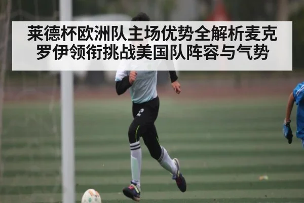 莱德杯欧洲队主场优势全解析麦克罗伊领衔挑战美国队阵容与气势 - kaiyun
